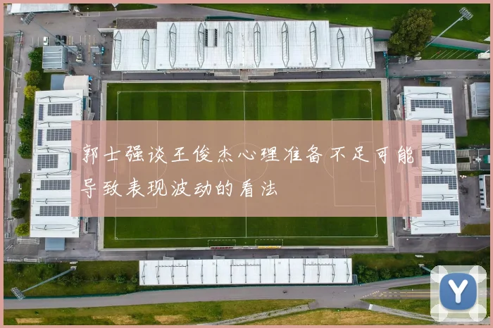 郭士强谈王俊杰心理准备不足可能导致表现波动的看法