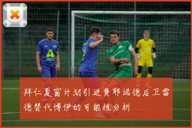 拜仁夏窗计划引进费耶诺德后卫雷德替代博伊的可能性分析