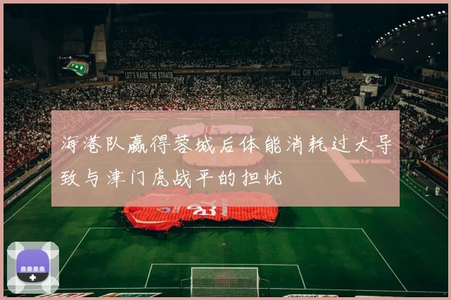 海港队赢得蓉城后体能消耗过大导致与津门虎战平的担忧
