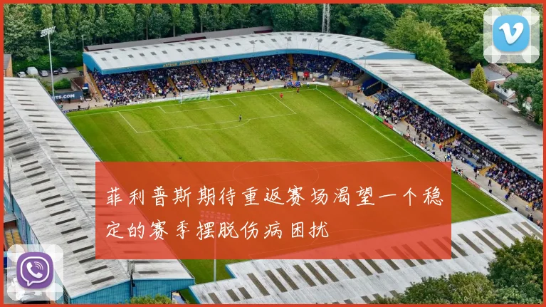 菲利普斯期待重返赛场渴望一个稳定的赛季摆脱伤病困扰