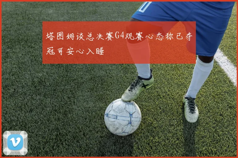塔图姆谈总决赛G4观赛心态称已夺冠可安心入睡