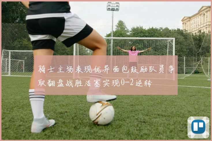 骑士主场表现优异面包鼓励队员争取翻盘战胜活塞实现0-2逆转