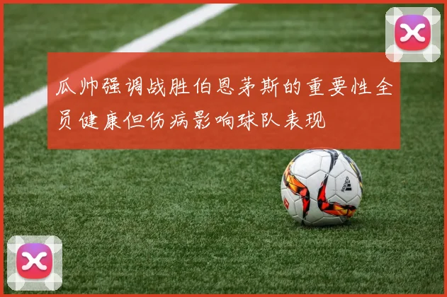 瓜帅强调战胜伯恩茅斯的重要性全员健康但伤病影响球队表现