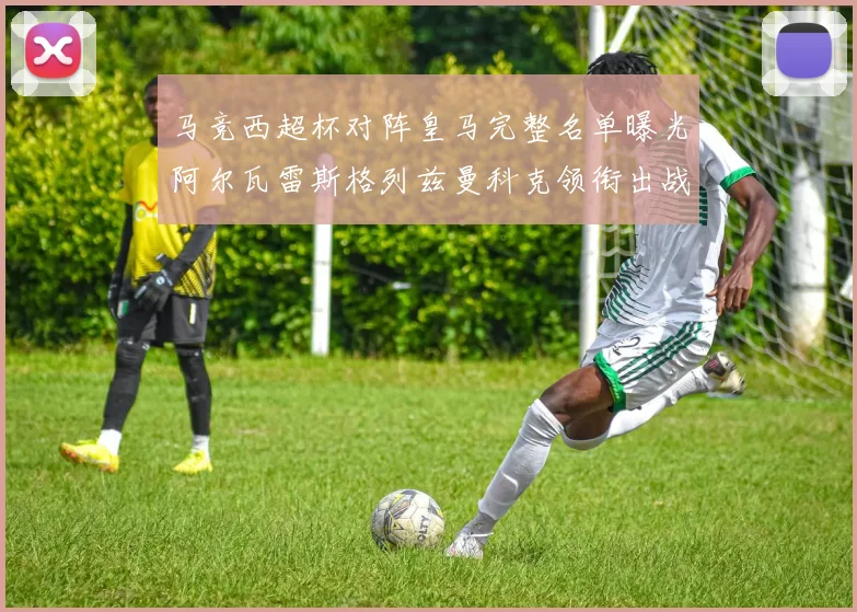 马竞西超杯对阵皇马完整名单曝光阿尔瓦雷斯格列兹曼科克领衔出战
