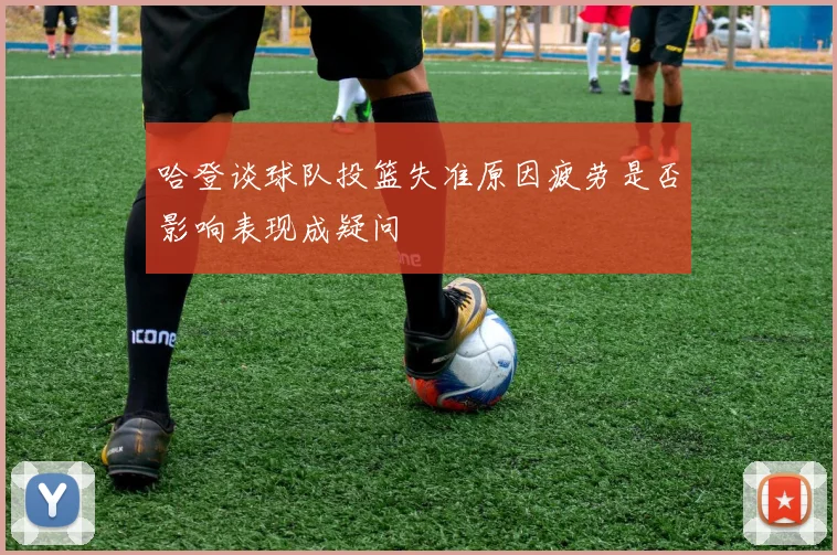 哈登谈球队投篮失准原因疲劳是否影响表现成疑问