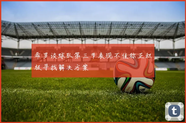 希罗谈球队第三节表现不佳称正积极寻找解决方案