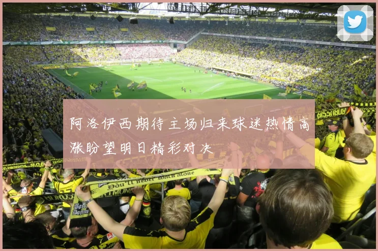 阿洛伊西期待主场归来球迷热情高涨盼望明日精彩对决