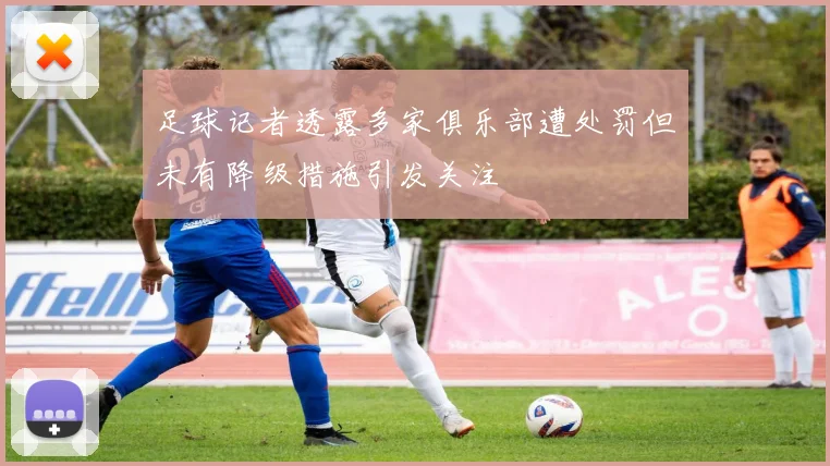 足球记者透露多家俱乐部遭处罚但未有降级措施引发关注