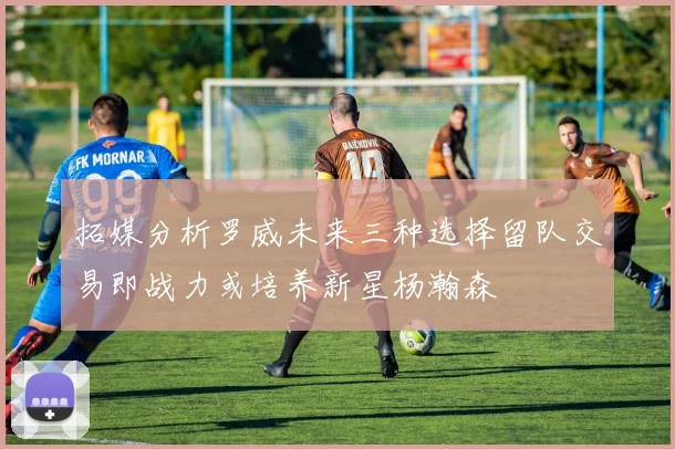 拓媒分析罗威未来三种选择留队交易即战力或培养新星杨瀚森