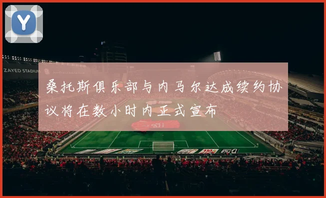 桑托斯俱乐部与内马尔达成续约协议将在数小时内正式宣布