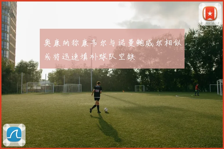 奥康纳称康韦尔与诺曼鲍威尔相似或将迅速填补球队空缺