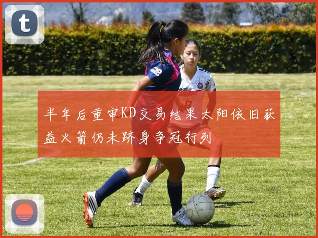 半年后重审KD交易结果太阳依旧获益火箭仍未跻身争冠行列