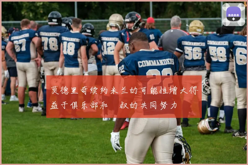 莫德里奇续约米兰的可能性增大得益于俱乐部和囧叔的共同努力