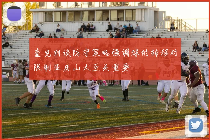 奎克利谈防守策略强调球的转移对限制亚历山大至关重要