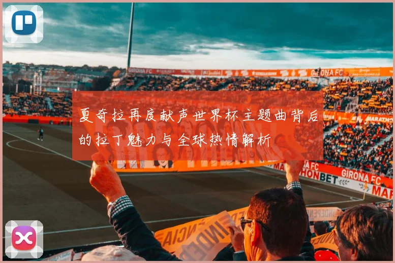 夏奇拉再度献声世界杯主题曲背后的拉丁魅力与全球热情解析