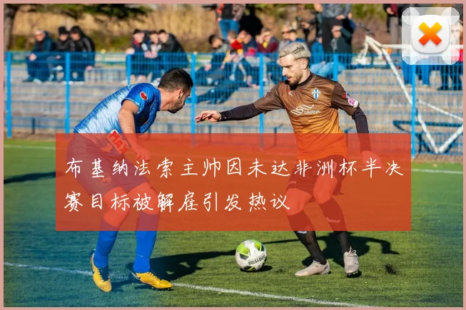 布基纳法索主帅因未达非洲杯半决赛目标被解雇引发热议
