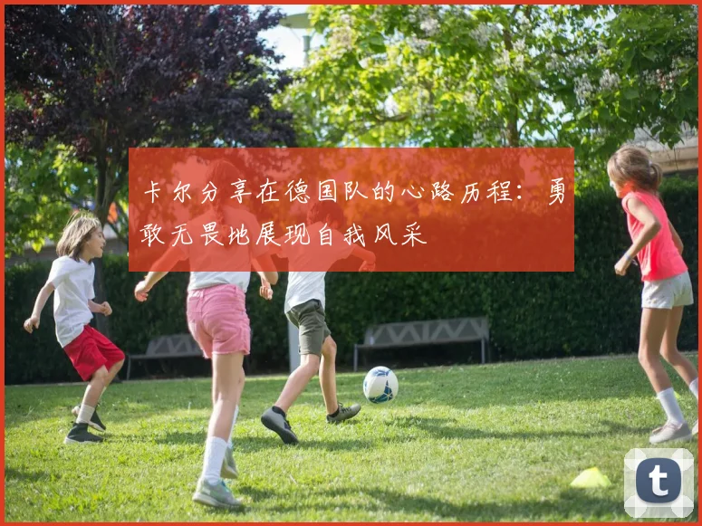 卡尔分享在德国队的心路历程：勇敢无畏地展现自我风采