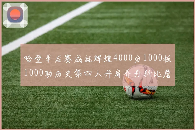 哈登季后赛成就辉煌4000分1000板1000助历史第四人并肩乔丹科比詹姆斯
