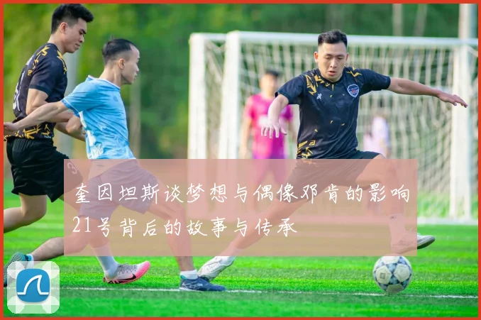 奎因坦斯谈梦想与偶像邓肯的影响21号背后的故事与传承