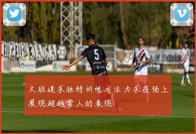 文班追求独特训练方法力求在场上展现超越常人的表现