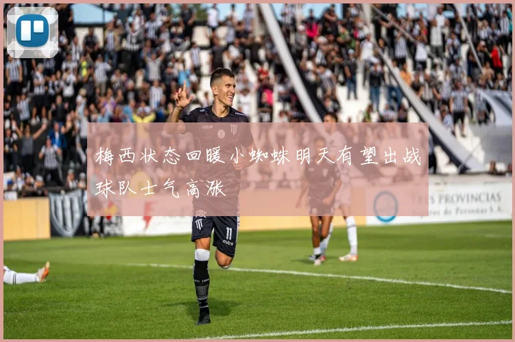 梅西状态回暖小蜘蛛明天有望出战球队士气高涨