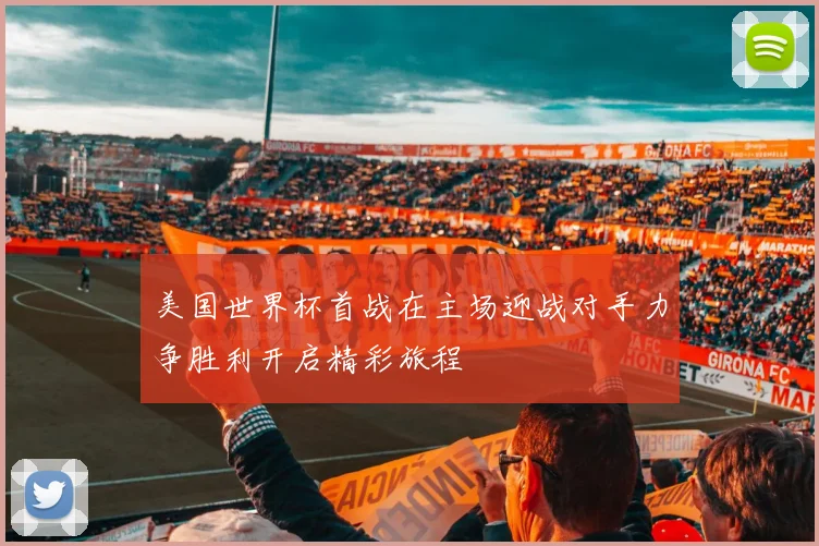 美国世界杯首战在主场迎战对手力争胜利开启精彩旅程
