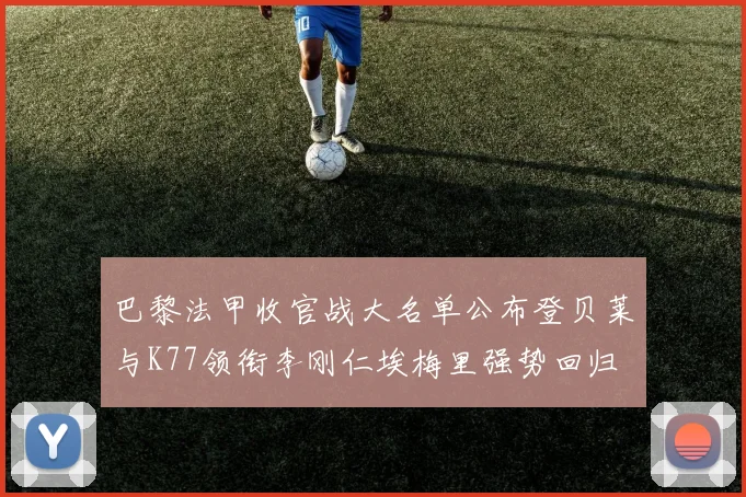 巴黎法甲收官战大名单公布登贝莱与K77领衔李刚仁埃梅里强势回归