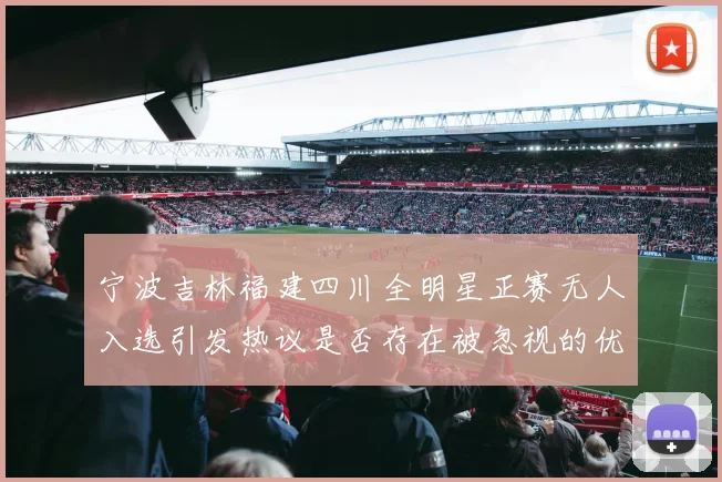 宁波吉林福建四川全明星正赛无人入选引发热议是否存在被忽视的优秀球员