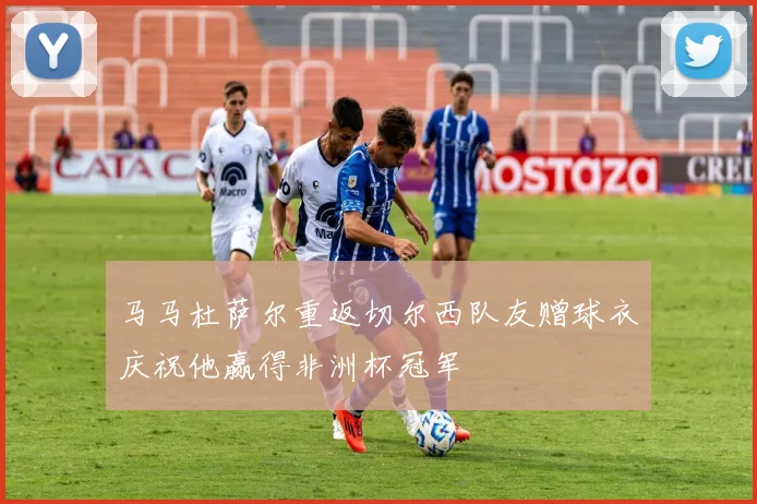 马马杜萨尔重返切尔西队友赠球衣庆祝他赢得非洲杯冠军