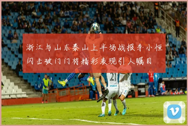 浙江与山东泰山上半场战报李小恒闪击破门门将精彩表现引人瞩目